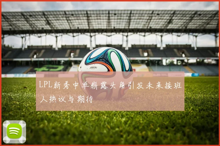 LPL新秀中单崭露头角引发未来接班人热议与期待
