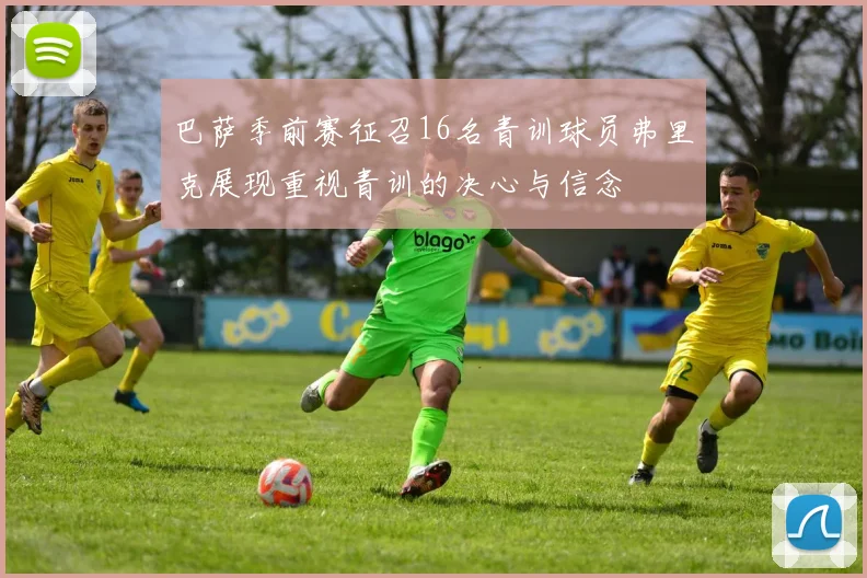 巴萨季前赛征召16名青训球员弗里克展现重视青训的决心与信念