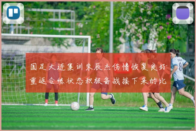 国足大连集训朱辰杰伤情恢复良好重返合练状态积极备战接下来的比赛