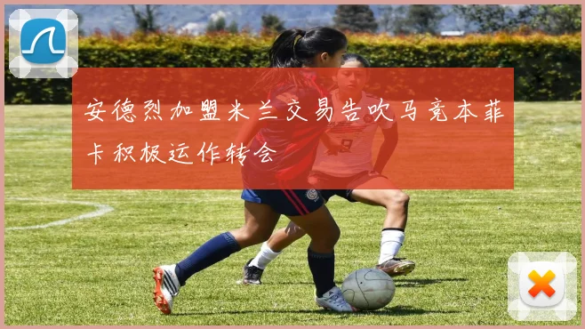安德烈加盟米兰交易告吹马竞本菲卡积极运作转会