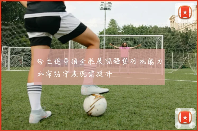 哈兰德争顶全胜展现强势对抗能力加布防守表现需提升