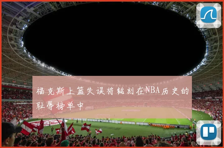 福克斯上篮失误将铭刻在NBA历史的耻辱榜单中