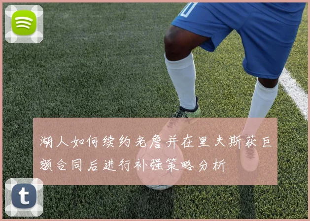 湖人如何续约老詹并在里夫斯获巨额合同后进行补强策略分析