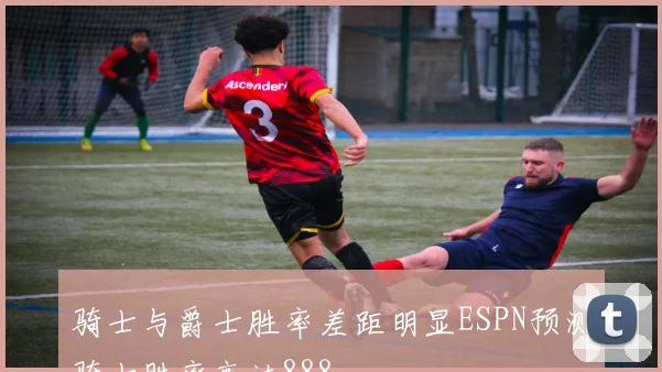 骑士与爵士胜率差距明显ESPN预测骑士胜率高达888
