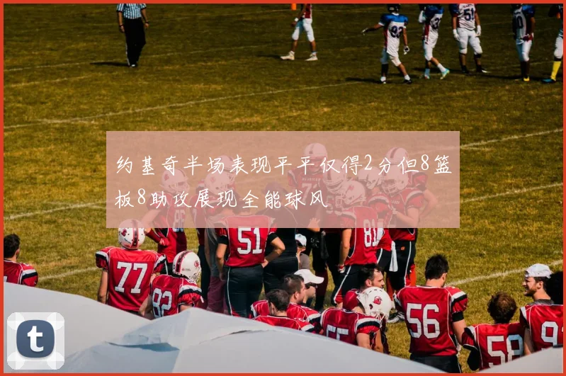 约基奇半场表现平平仅得2分但8篮板8助攻展现全能球风