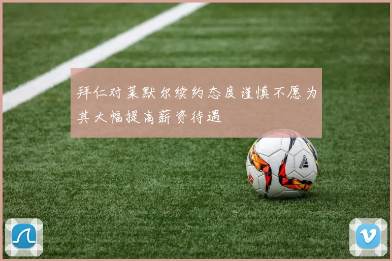 拜仁对莱默尔续约态度谨慎不愿为其大幅提高薪资待遇