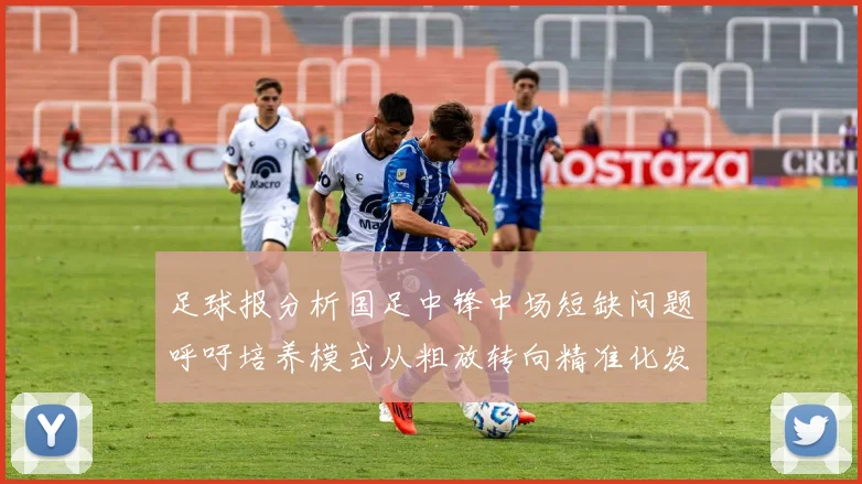 足球报分析国足中锋中场短缺问题呼吁培养模式从粗放转向精准化发展
