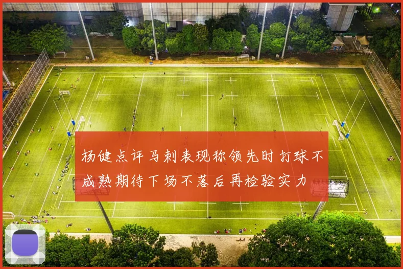 杨健点评马刺表现称领先时打球不成熟期待下场不落后再检验实力