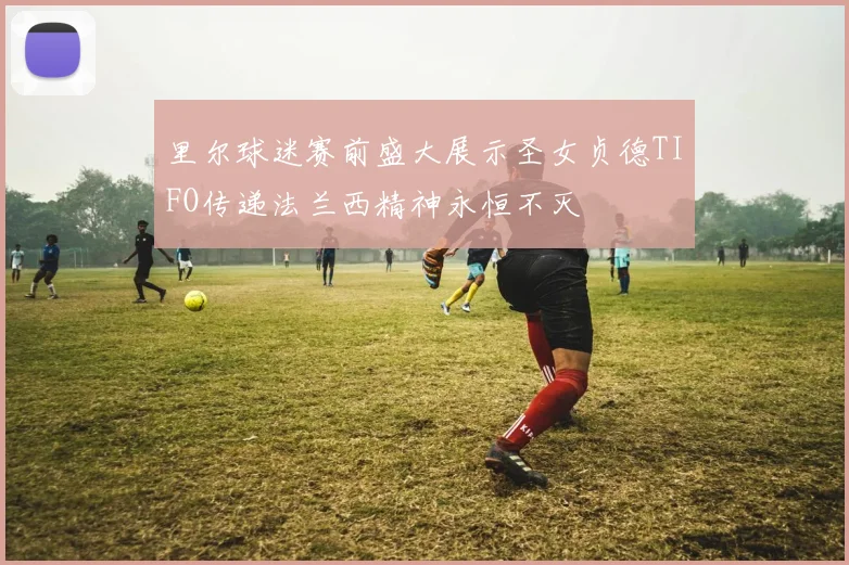 里尔球迷赛前盛大展示圣女贞德TIFO传递法兰西精神永恒不灭
