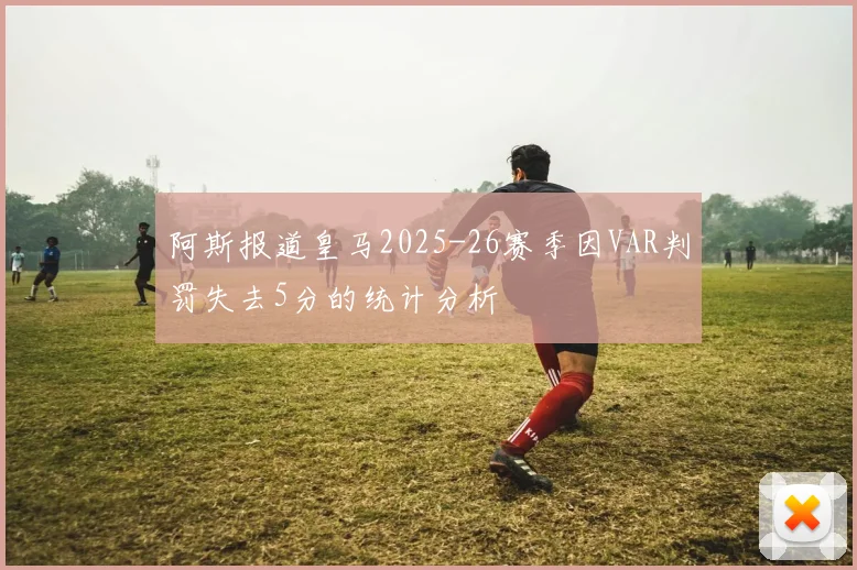 阿斯报道皇马2025-26赛季因VAR判罚失去5分的统计分析