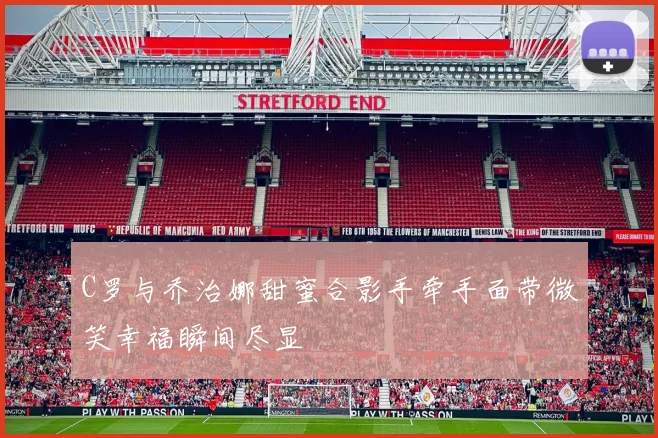 C罗与乔治娜甜蜜合影手牵手面带微笑幸福瞬间尽显