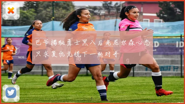 巴爷揭秘勇士黑八后老尼尔森心态只求复仇无视下一轮对手