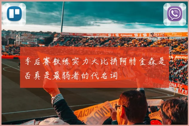 季后赛教练实力大比拼阿特金森是否真是最弱者的代名词