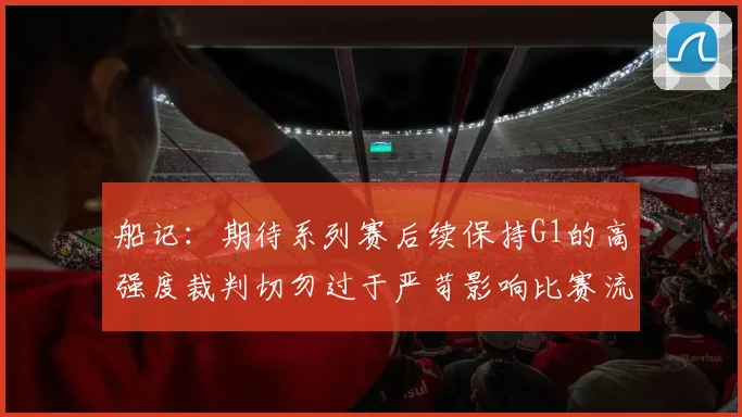船记：期待系列赛后续保持G1的高强度裁判切勿过于严苛影响比赛流畅性