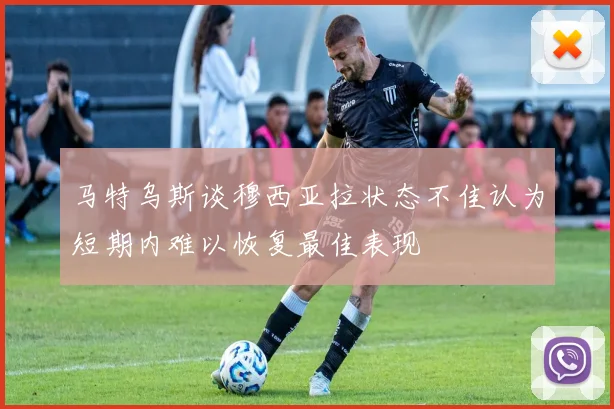 马特乌斯谈穆西亚拉状态不佳认为短期内难以恢复最佳表现