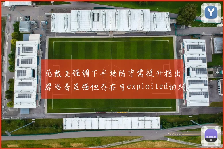 范戴克强调下半场防守需提升指出摩洛哥虽强但存在可exploited的弱点