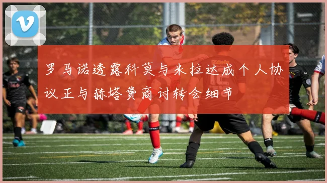 罗马诺透露科莫与米拉达成个人协议正与赫塔费商讨转会细节