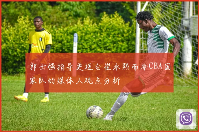 郭士强指导更适合崔永熙而非CBA国家队的媒体人观点分析