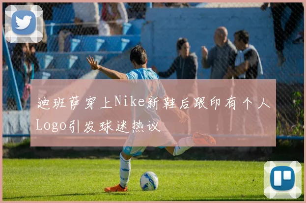 迪班萨穿上Nike新鞋后跟印有个人Logo引发球迷热议