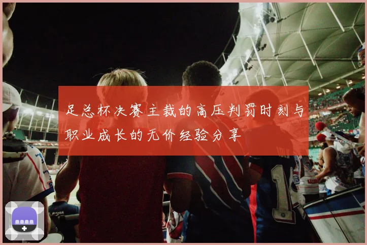 足总杯决赛主裁的高压判罚时刻与职业成长的无价经验分享