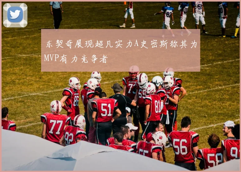 东契奇展现超凡实力A史密斯称其为MVP有力竞争者