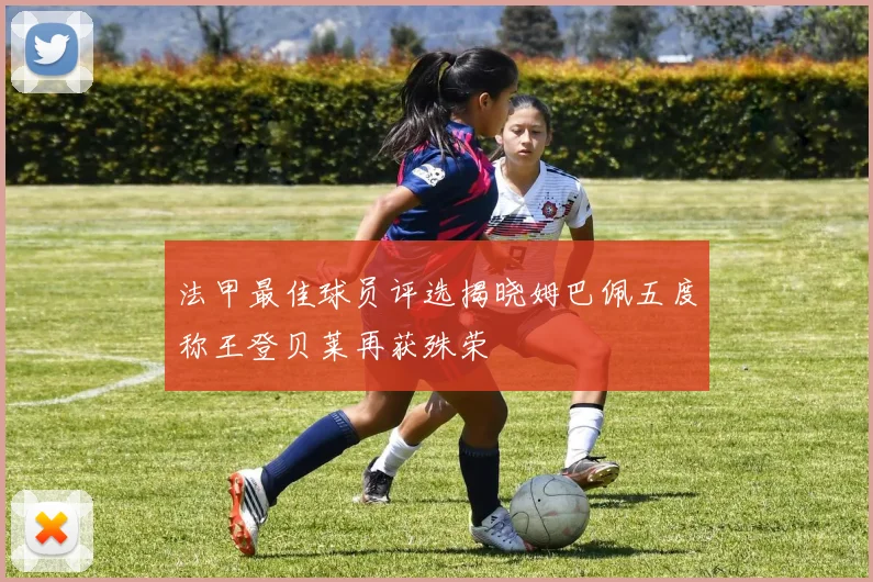 法甲最佳球员评选揭晓姆巴佩五度称王登贝莱再获殊荣