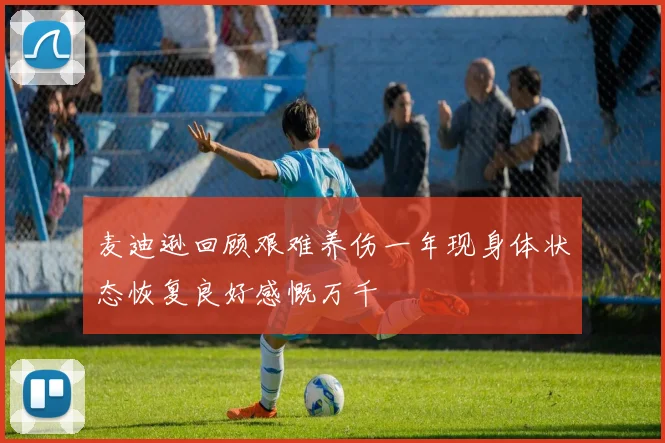 麦迪逊回顾艰难养伤一年现身体状态恢复良好感慨万千