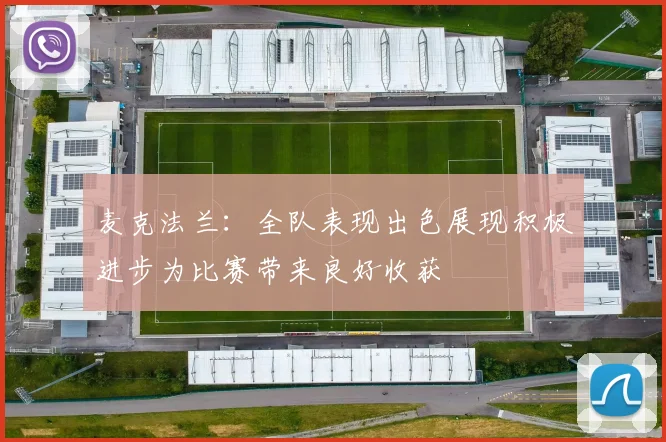 麦克法兰：全队表现出色展现积极进步为比赛带来良好收获