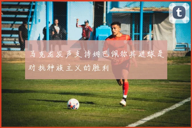 马克龙发声支持姆巴佩称其进球是对抗种族主义的胜利