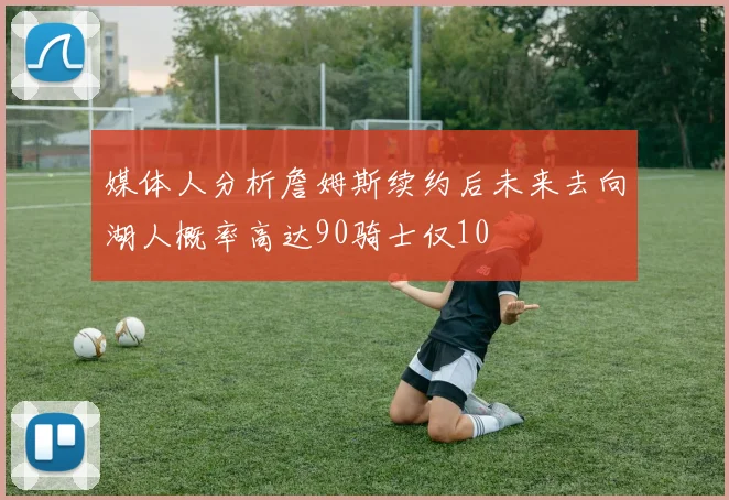 媒体人分析詹姆斯续约后未来去向湖人概率高达90骑士仅10