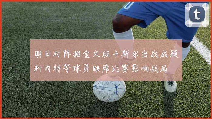 明日对阵掘金文班卡斯尔出战成疑科内特等球员缺席比赛影响战局