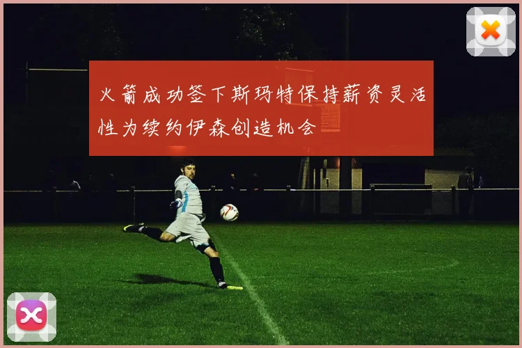 火箭成功签下斯玛特保持薪资灵活性为续约伊森创造机会