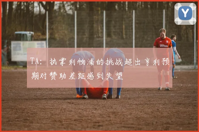 TA：执掌利物浦的挑战超出亨利预期对赞助差距感到失望
