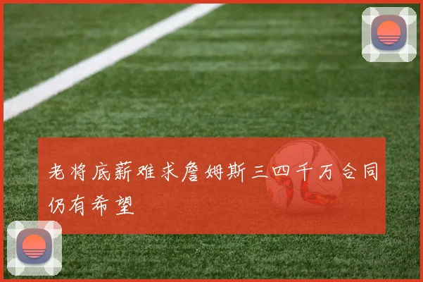 老将底薪难求詹姆斯三四千万合同仍有希望