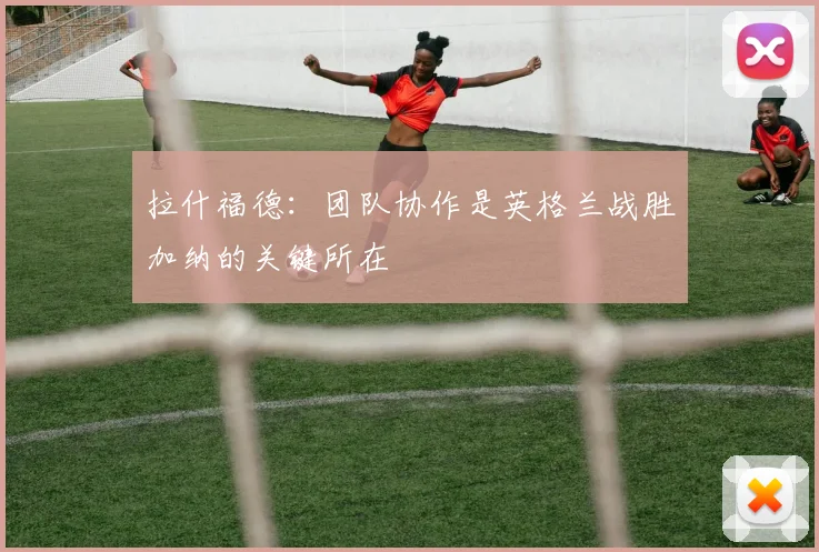 拉什福德：团队协作是英格兰战胜加纳的关键所在